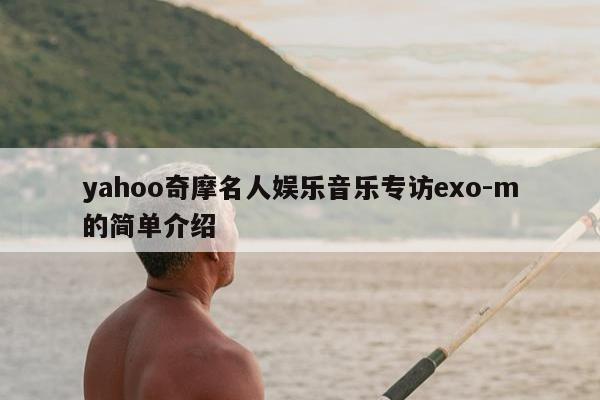 yahoo奇摩名人娱乐音乐专访exo-m的简单介绍