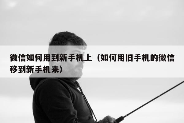 微信如何用到新手机上（如何用旧手机的微信移到新手机来）