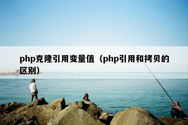 php克隆引用变量值（php引用和拷贝的区别）