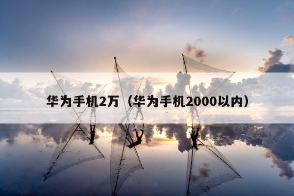 华为手机2万（华为手机2000以内）