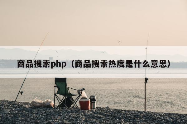 商品搜索php（商品搜索热度是什么意思）