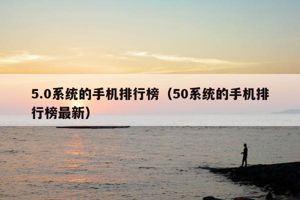 5.0系统的手机排行榜（50系统的手机排行榜最新）