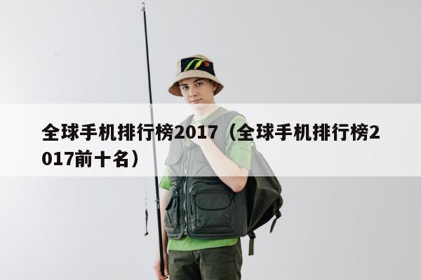 全球手机排行榜2017（全球手机排行榜2017前十名）