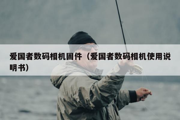 爱国者数码相机固件（爱国者数码相机使用说明书）