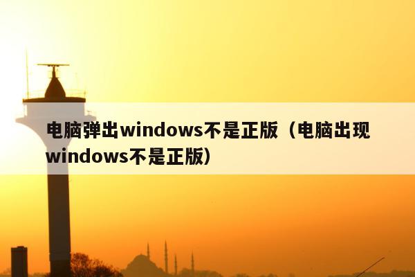 电脑弹出windows不是正版（电脑出现windows不是正版）