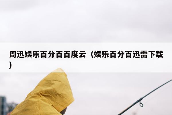 周迅娱乐百分百百度云（娱乐百分百迅雷下载）