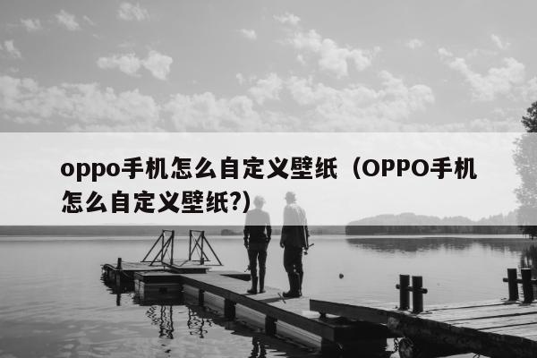 oppo手机怎么自定义壁纸（OPPO手机怎么自定义壁纸?）