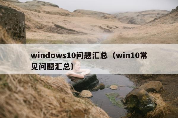 windows10问题汇总（win10常见问题汇总）