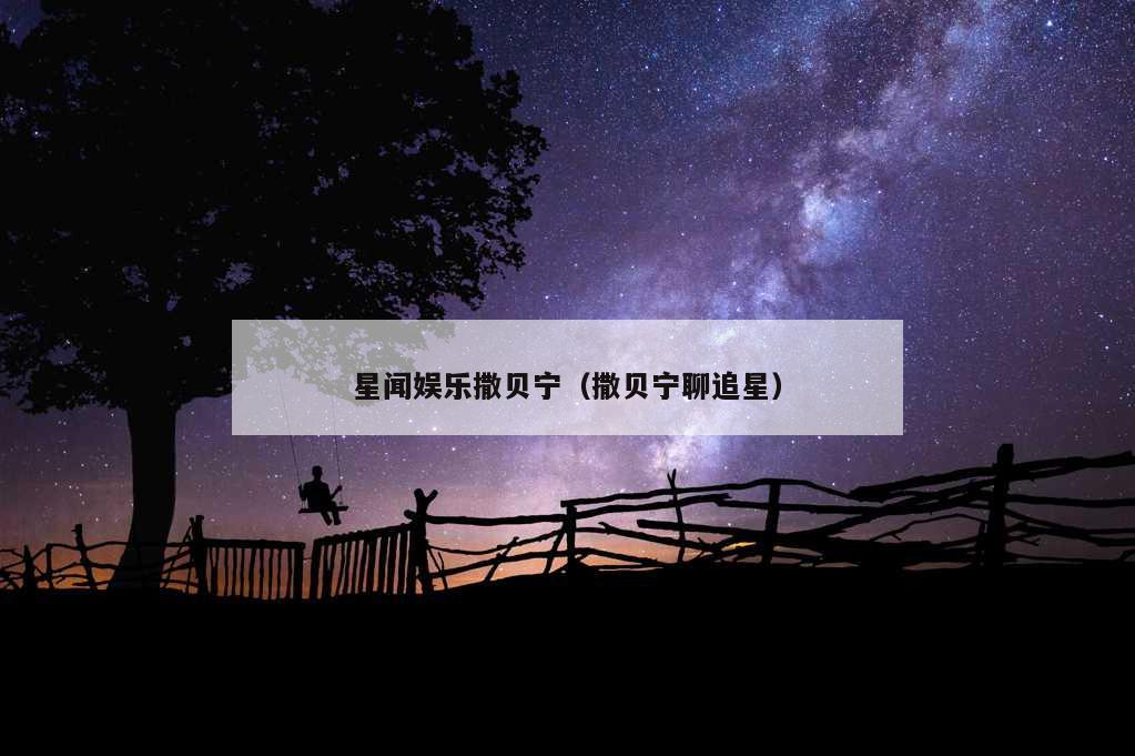 星闻娱乐撒贝宁（撒贝宁聊追星）