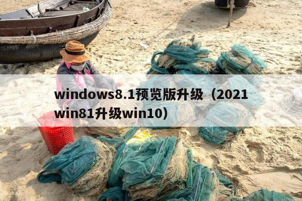 windows8.1预览版升级（2021win81升级win10）