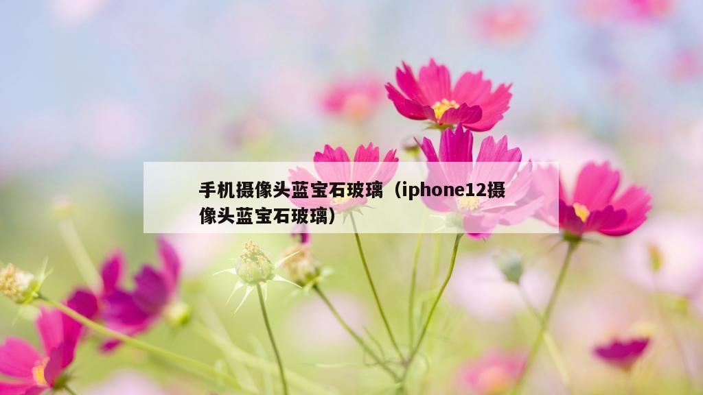 手机摄像头蓝宝石玻璃（iphone12摄像头蓝宝石玻璃）