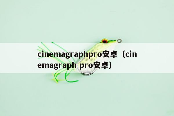 cinemagraphpro安卓（cinemagraph pro安卓）