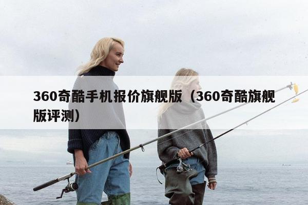 360奇酷手机报价旗舰版（360奇酷旗舰版评测）