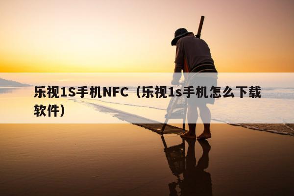 乐视1S手机NFC（乐视1s手机怎么下载软件）