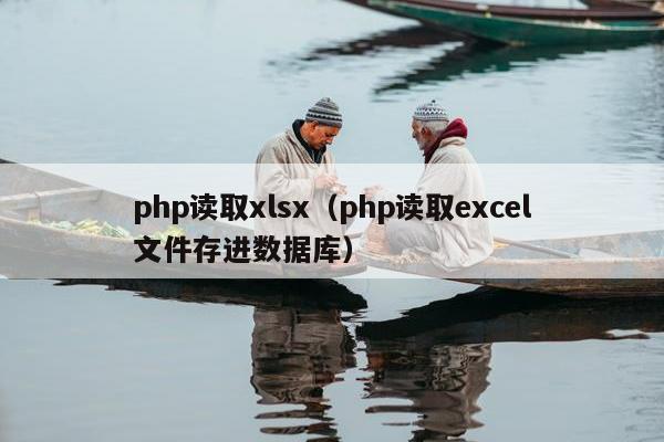 php读取xlsx（php读取excel文件存进数据库）