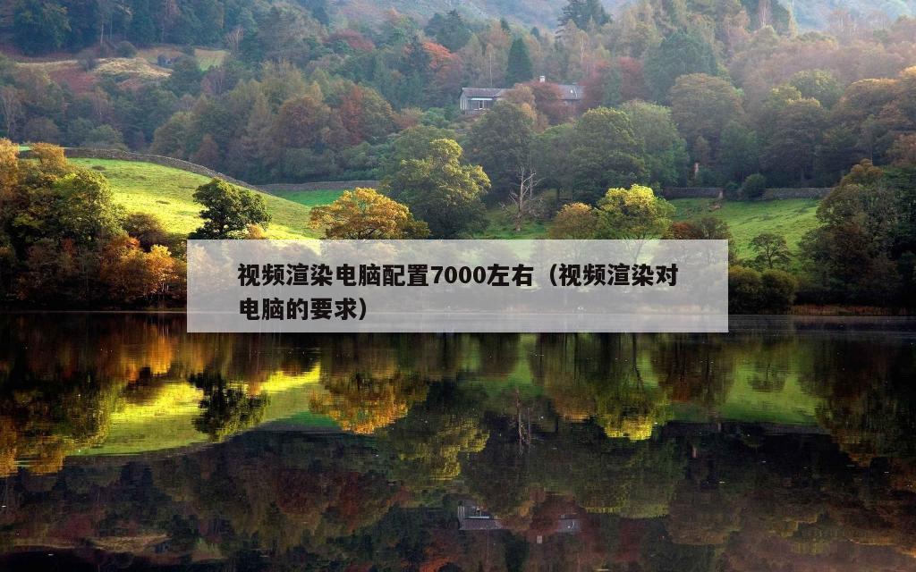 视频渲染电脑配置7000左右（视频渲染对电脑的要求）