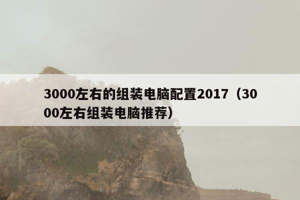 3000左右的组装电脑配置2017（3000左右组装电脑推荐）