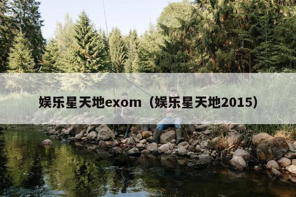 娱乐星天地exom（娱乐星天地2015）