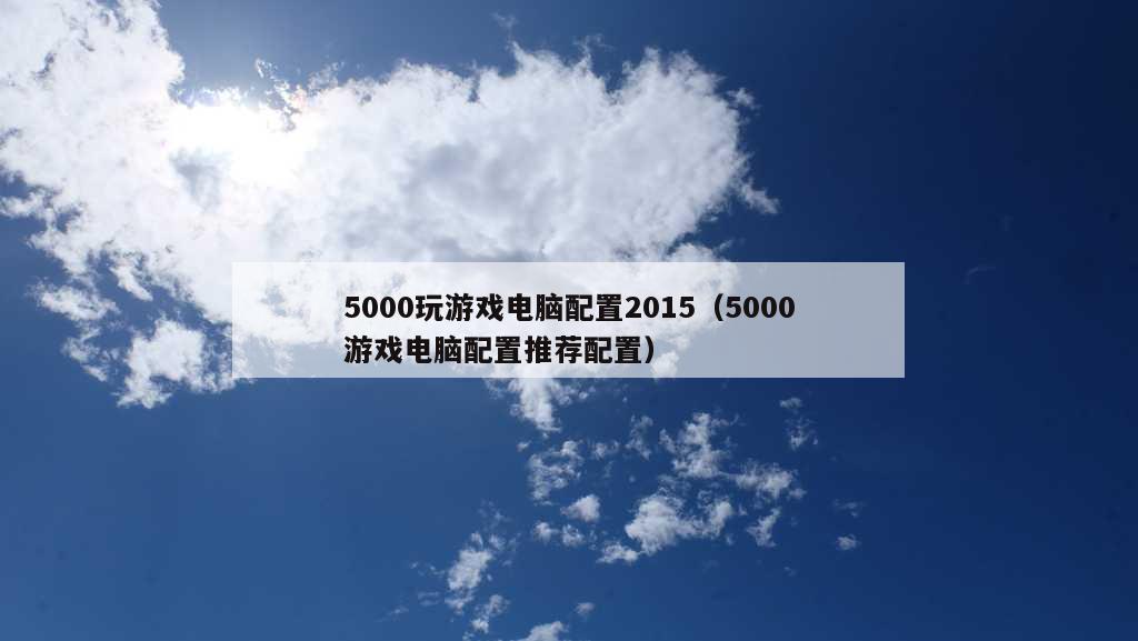 5000玩游戏电脑配置2015（5000游戏电脑配置推荐配置）