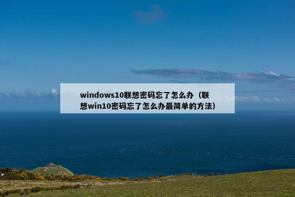 windows10联想密码忘了怎么办（联想win10密码忘了怎么办最简单的方法）