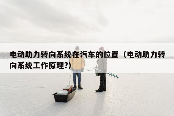 电动助力转向系统在汽车的位置（电动助力转向系统工作原理?）