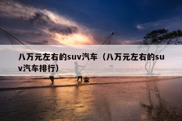 八万元左右的suv汽车（八万元左右的suv汽车排行）