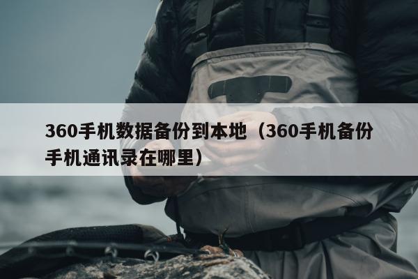 360手机数据备份到本地（360手机备份手机通讯录在哪里）