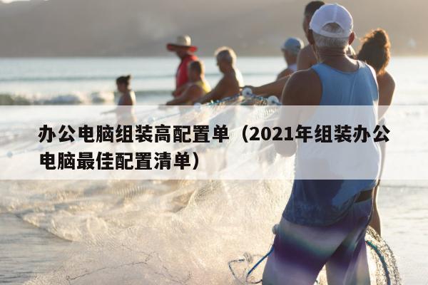 办公电脑组装高配置单（2021年组装办公电脑最佳配置清单）