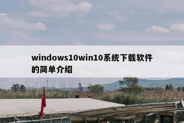 windows10win10系统下载软件的简单介绍