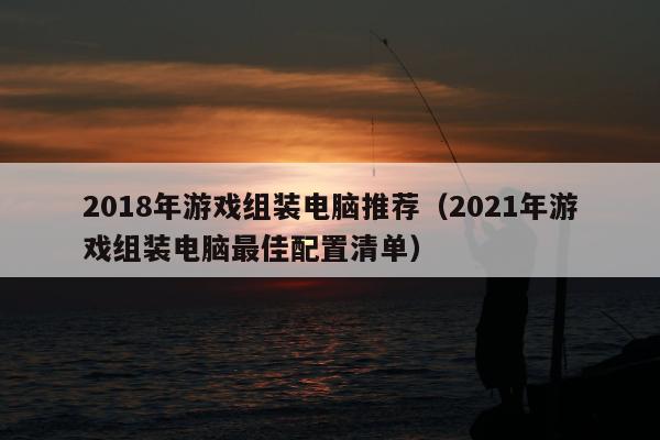 2018年游戏组装电脑推荐（2021年游戏组装电脑最佳配置清单）