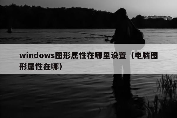 windows图形属性在哪里设置（电脑图形属性在哪）