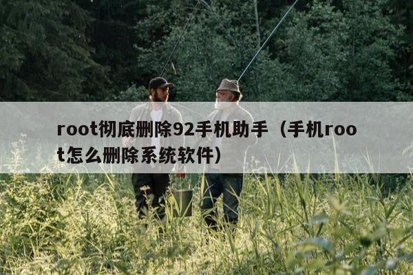 root彻底删除92手机助手（手机root怎么删除系统软件）