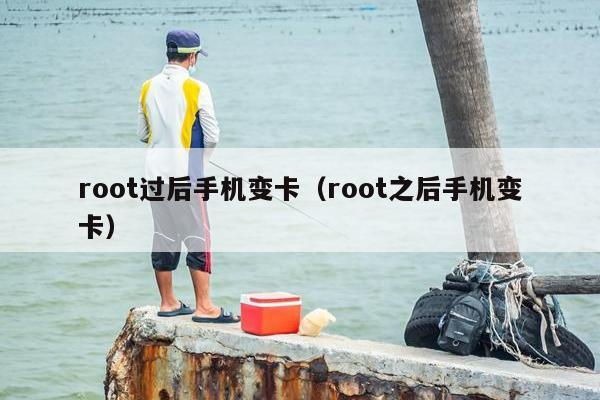 root过后手机变卡（root之后手机变卡）