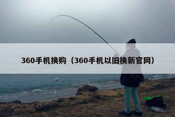 360手机换购（360手机以旧换新官网）