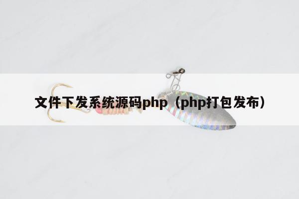 文件下发系统源码php（php打包发布）