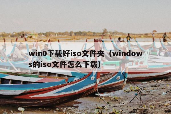 win0下载好iso文件夹（windows的iso文件怎么下载）