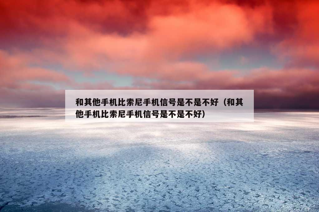 和其他手机比索尼手机信号是不是不好（和其他手机比索尼手机信号是不是不好）