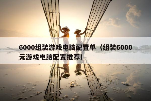 6000组装游戏电脑配置单（组装6000元游戏电脑配置推荐）