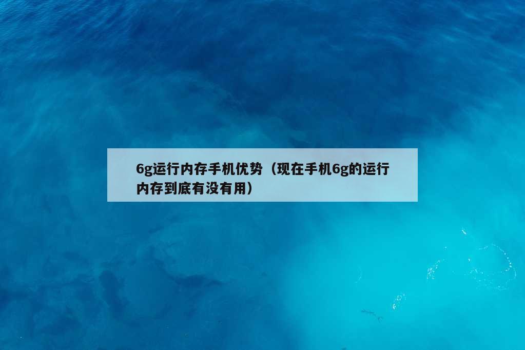 6g运行内存手机优势（现在手机6g的运行内存到底有没有用）