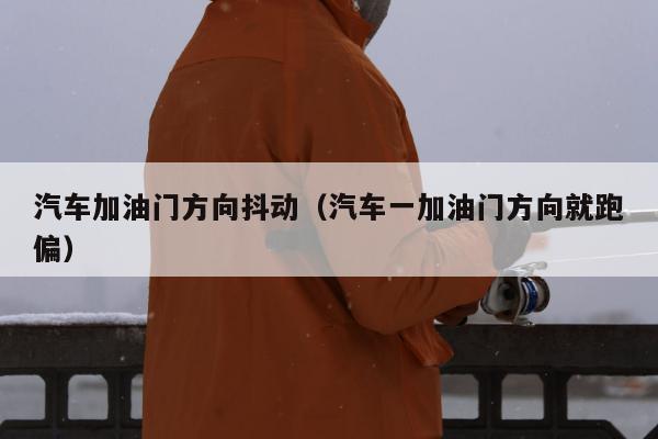 汽车加油门方向抖动（汽车一加油门方向就跑偏）