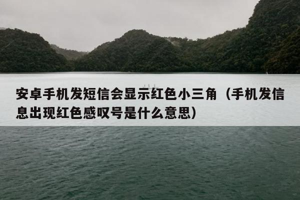 安卓手机发短信会显示红色小三角（手机发信息出现红色感叹号是什么意思）