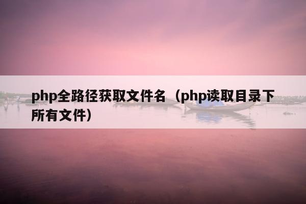 php全路径获取文件名（php读取目录下所有文件）