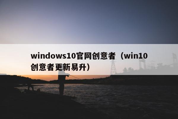 windows10官网创意者（win10创意者更新易升）