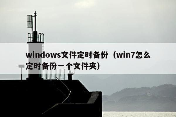 windows文件定时备份（win7怎么定时备份一个文件夹）