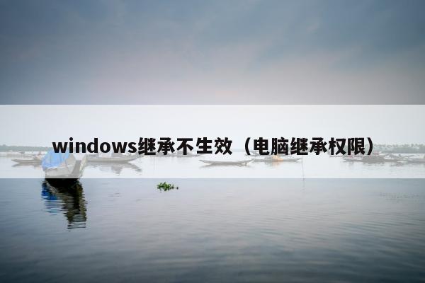 windows继承不生效（电脑继承权限）