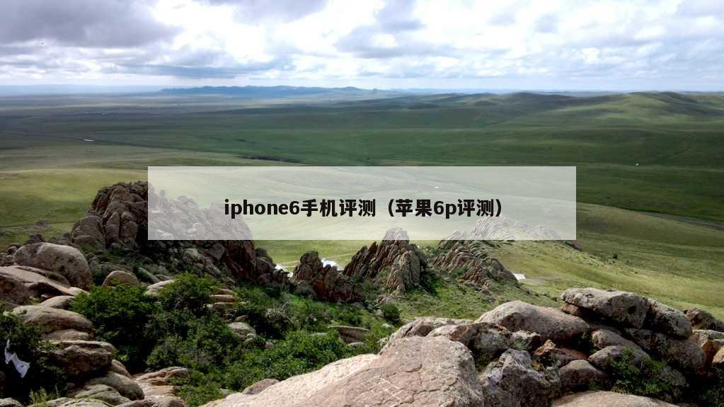 iphone6手机评测（苹果6p评测）