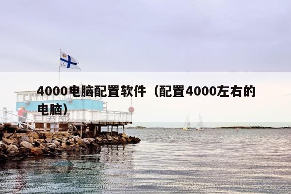 4000电脑配置软件（配置4000左右的电脑）