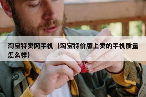 淘宝特卖网手机（淘宝特价版上卖的手机质量怎么样）