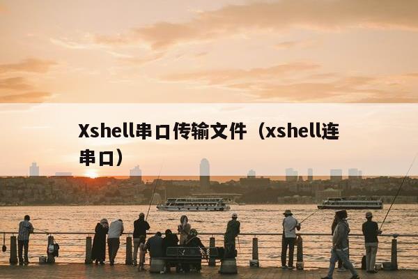 Xshell串口传输文件（xshell连串口）