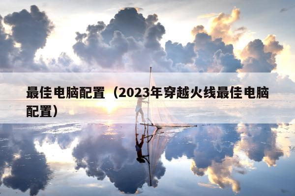 最佳电脑配置（2023年穿越火线最佳电脑配置）